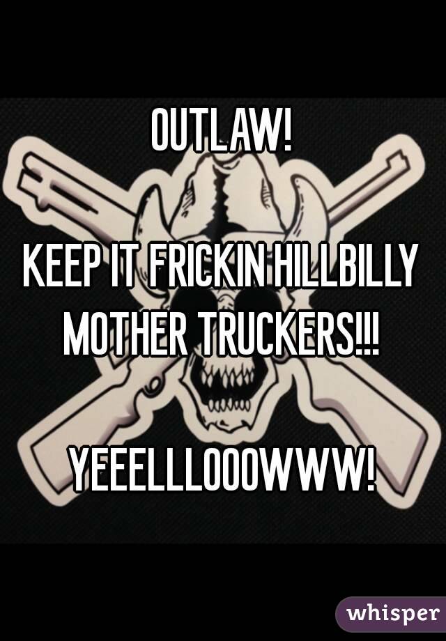 Keep It Hillbilly Logo - OUTLAW! KEEP IT FRICKIN HILLBILLY MOTHER TRUCKERS!!! YEEELLLOOOWWW!